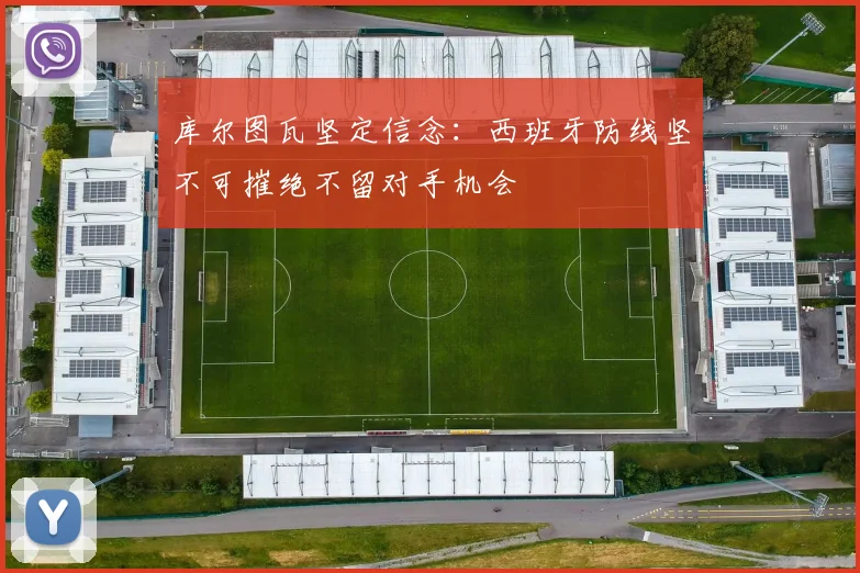 库尔图瓦坚定信念：西班牙防线坚不可摧绝不留对手机会