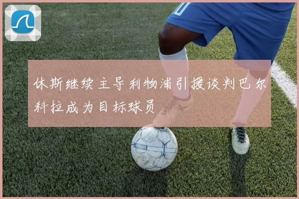 休斯继续主导利物浦引援谈判巴尔科拉成为目标球员