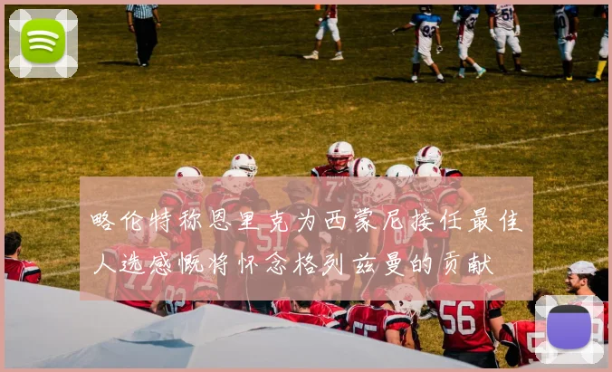 略伦特称恩里克为西蒙尼接任最佳人选感慨将怀念格列兹曼的贡献