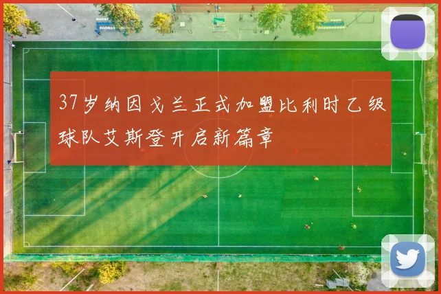 37岁纳因戈兰正式加盟比利时乙级球队艾斯登开启新篇章