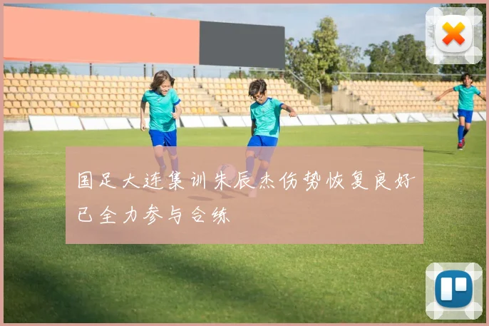 国足大连集训朱辰杰伤势恢复良好已全力参与合练