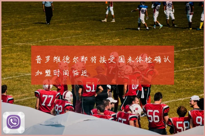 普罗维德尔即将接受国米体检确认加盟时间临近