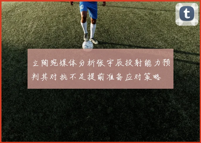 立陶宛媒体分析张宇辰投射能力预判其对抗不足提前准备应对策略