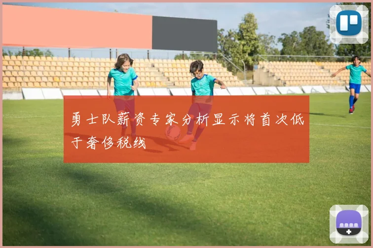 勇士队薪资专家分析显示将首次低于奢侈税线