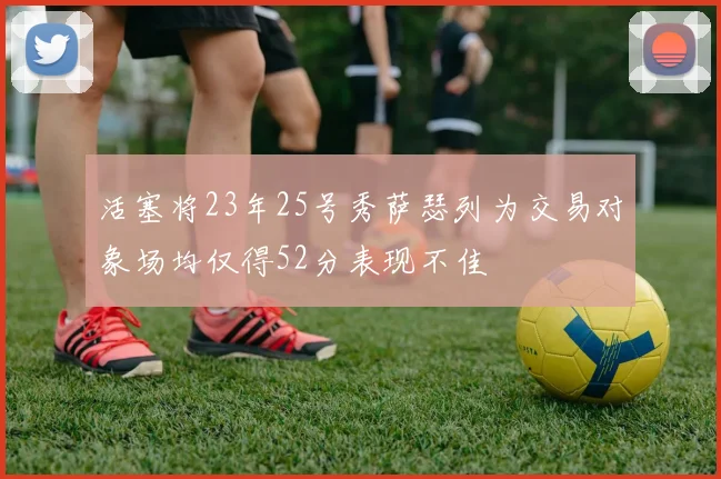 活塞将23年25号秀萨瑟列为交易对象场均仅得52分表现不佳