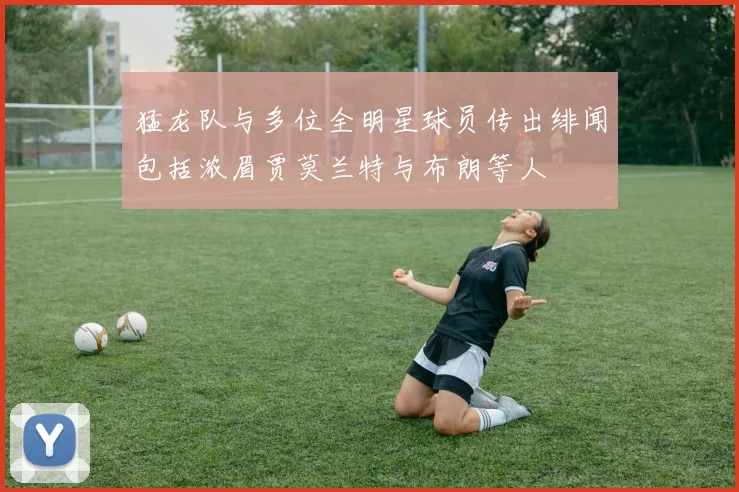 猛龙队与多位全明星球员传出绯闻包括浓眉贾莫兰特与布朗等人