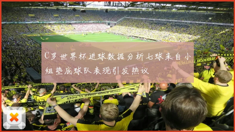 C罗世界杯进球数据分析七球来自小组垫底球队表现引发热议