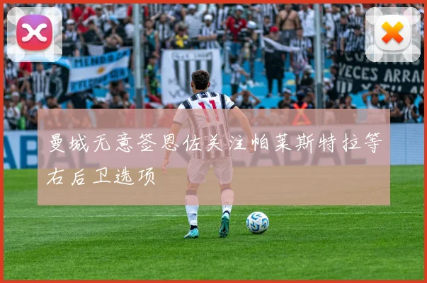 曼城无意签恩佐关注帕莱斯特拉等右后卫选项