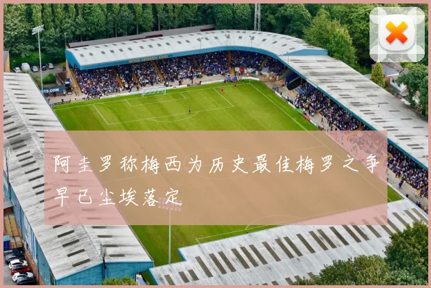 阿圭罗称梅西为历史最佳梅罗之争早已尘埃落定